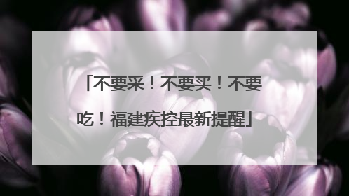不要采！不要买！不要吃！福建疾控最新提醒