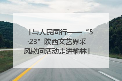 与人民同行——“5·23”陕西文艺界采风慰问活动走进榆林