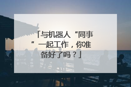 与机器人“同事”一起工作，你准备好了吗？