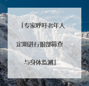 专家呼吁老年人定期进行眼部筛查与身体监测