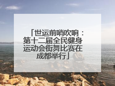 世运前哨吹响：第十二届全民健身运动会街舞比赛在成都举行
