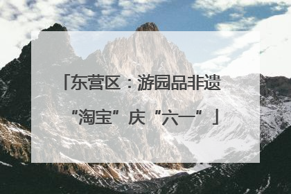 东营区：游园品非遗 “淘宝”庆“六一”