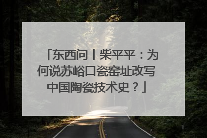 东西问丨柴平平：为何说苏峪口瓷窑址改写中国陶瓷技术史？