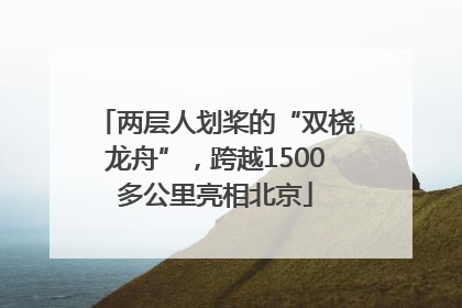 两层人划桨的“双桡龙舟”，跨越1500多公里亮相北京