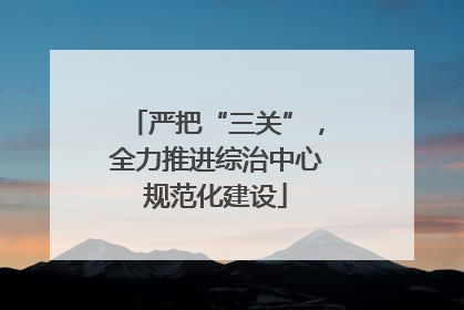 严把“三关”，全力推进综治中心规范化建设
