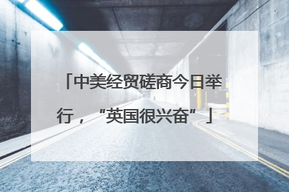 中美经贸磋商今日举行，“英国很兴奋”