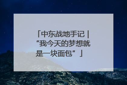 中东战地手记｜“我今天的梦想就是一块面包”