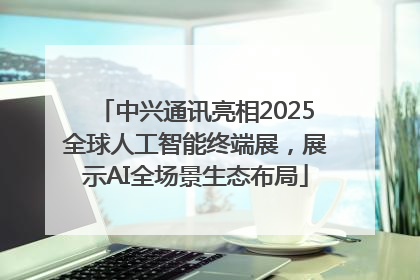 中兴通讯亮相2025全球人工智能终端展，展示AI全场景生态布局