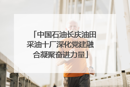 中国石油长庆油田采油十厂深化党建融合凝聚奋进力量