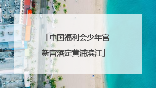 中国福利会少年宫新宫落定黄浦滨江