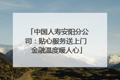 中国人寿安阳分公司：贴心服务送上门 金融温度暖人心