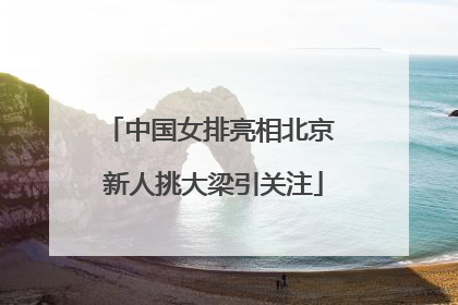 中国女排亮相北京 新人挑大梁引关注