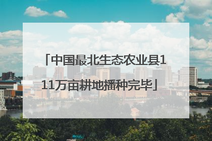 中国最北生态农业县111万亩耕地播种完毕
