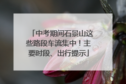 中考期间石景山这些路段车流集中！主要时段、出行提示