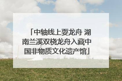 中轴线上耍龙舟 湖南兰溪双桡龙舟入藏中国非物质文化遗产馆