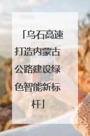 乌石高速打造内蒙古公路建设绿色智能新标杆