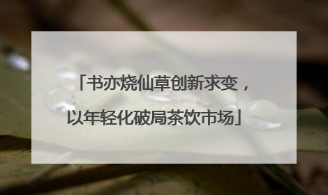 书亦烧仙草创新求变，以年轻化破局茶饮市场