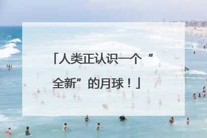 人类正认识一个“全新”的月球！