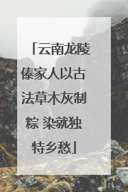 云南龙陵傣家人以古法草木灰制粽 染就独特乡愁
