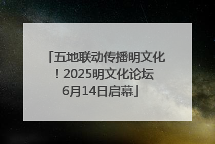 五地联动传播明文化！2025明文化论坛6月14日启幕