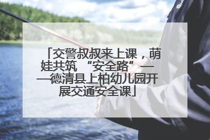 交警叔叔来上课，萌娃共筑 “安全路”——德清县上柏幼儿园开展交通安全课