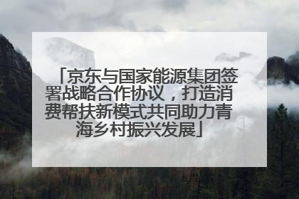 京东与国家能源集团签署战略合作协议，打造消费帮扶新模式共同助力青海乡村振兴发展