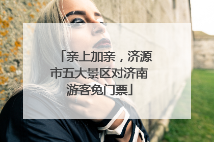 亲上加亲，济源市五大景区对济南游客免门票