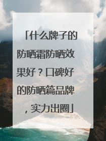 什么牌子的防晒霜防晒效果好？口碑好的防晒篇品牌，实力出圈