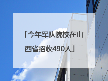 今年军队院校在山西省招收490人