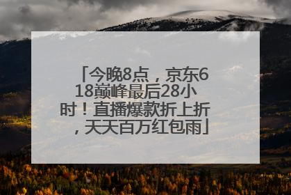 今晚8点，京东618巅峰最后28小时！直播爆款折上折，天天百万红包雨