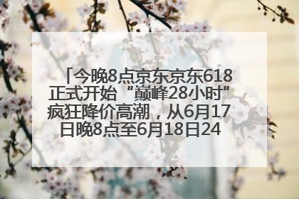 今晚8点京东京东618正式开始“巅峰28小时”疯狂降价高潮，从6月17日晚8点至6月18日24点内最便宜优惠
