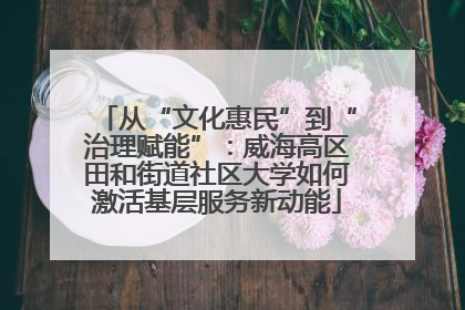 从“文化惠民”到“治理赋能”：威海高区田和街道社区大学如何激活基层服务新动能