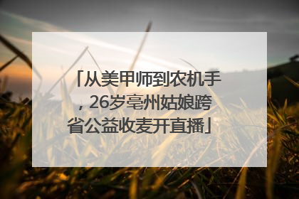 从美甲师到农机手，26岁亳州姑娘跨省公益收麦开直播