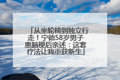 从坐轮椅到独立行走！宁德58岁男子患脑梗后亲述：这套疗法让我重获新生