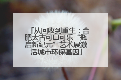 从回收到重生：合肥太古可口可乐“瓶启新纪元”艺术展激活城市环保基因