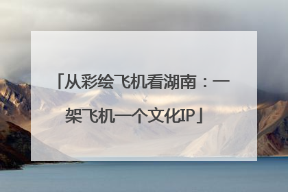 从彩绘飞机看湖南：一架飞机一个文化IP