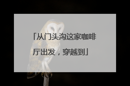 从门头沟这家咖啡厅出发，穿越到