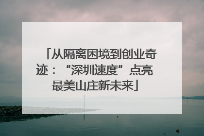 从隔离困境到创业奇迹：“深圳速度”点亮最美山庄新未来
