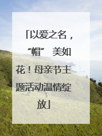 以爱之名，“帽” 美如花！母亲节主题活动温情绽放
