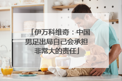 伊万科维奇：中国男足出局自己会承担非常大的责任