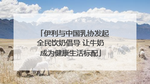 伊利与中国乳协发起全民饮奶倡导 让牛奶成为健康生活标配