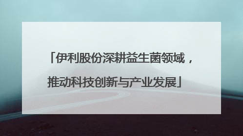 伊利股份深耕益生菌领域，推动科技创新与产业发展
