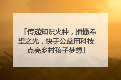 传递知识火种，播撒希望之光，快手公益用科技点亮乡村孩子梦想