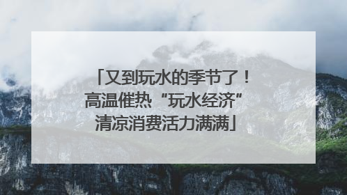 又到玩水的季节了！高温催热“玩水经济” 清凉消费活力满满