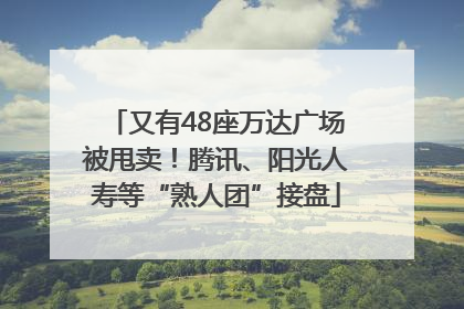 又有48座万达广场被甩卖！腾讯、阳光人寿等“熟人团”接盘