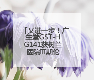 又进一步！广生堂GST-HG141获树兰医院III期伦理批件