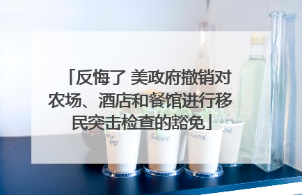 反悔了 美政府撤销对农场、酒店和餐馆进行移民突击检查的豁免