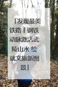 发现最美铁路丨钢铁动脉激活武陵山水 绘就文旅新图景