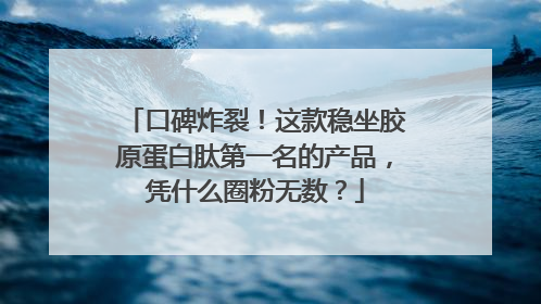口碑炸裂！这款稳坐胶原蛋白肽第一名的产品，凭什么圈粉无数？