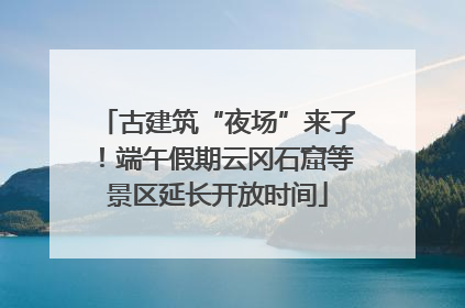 古建筑“夜场”来了！端午假期云冈石窟等景区延长开放时间